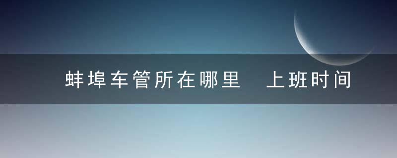 蚌埠车管所在哪里 上班时间和客服电话